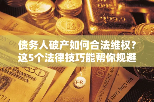 武汉债务人破产如何合法维权？这5个法律技巧能帮你规避风险