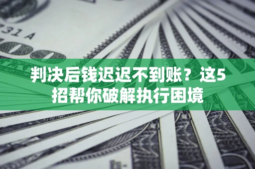 武汉判决后钱迟迟不到账？这5招帮你破解执行困境
