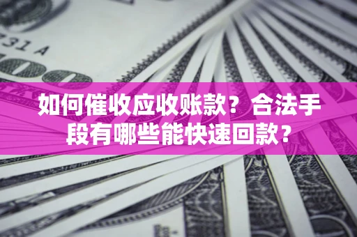 武汉如何催收应收账款？合法手段有哪些能快速回款？