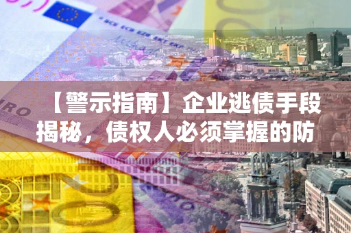 武汉【警示指南】企业逃债手段揭秘，债权人必须掌握的防坑宝典