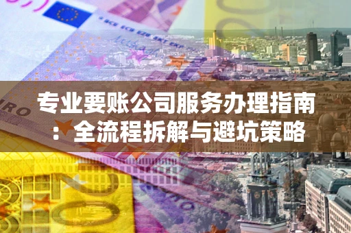 武汉专业要账公司服务办理指南：全流程拆解与避坑策略