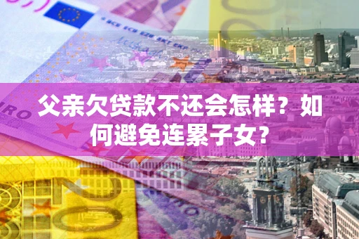 武汉父亲欠贷款不还会怎样？如何避免连累子女？