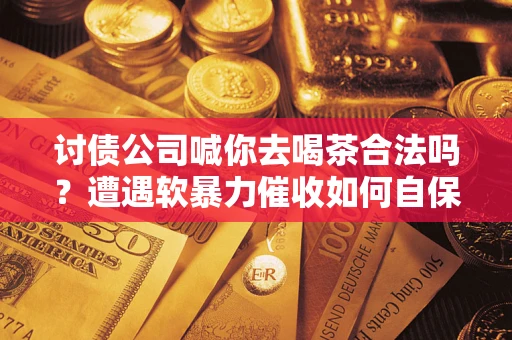 武汉讨债公司喊你去喝茶合法吗？遭遇软暴力催收如何自保？