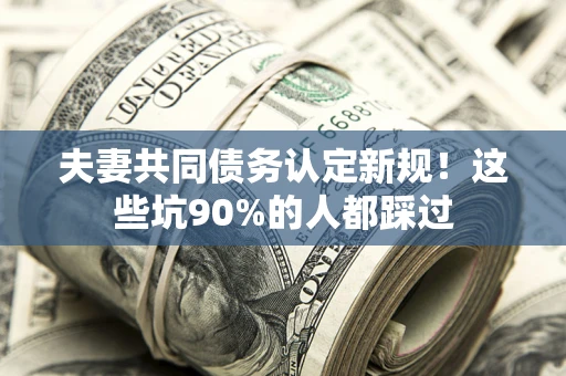 武汉夫妻共同债务认定新规！这些坑90%的人都踩过