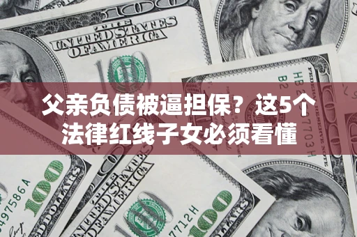 武汉父亲负债被逼担保？这5个法律红线子女必须看懂