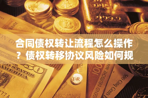武汉合同债权转让流程怎么操作？债权转移协议风险如何规避？