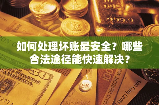 武汉如何处理坏账最安全？哪些合法途径能快速解决？