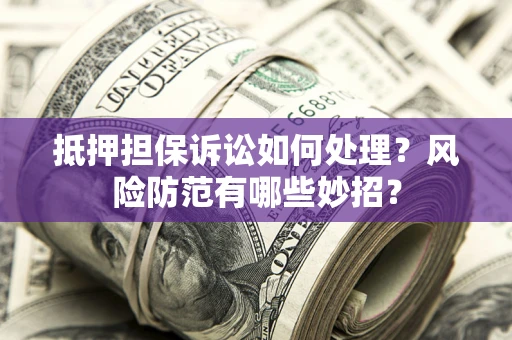 武汉抵押担保诉讼如何处理？风险防范有哪些妙招？