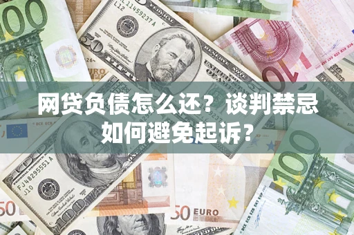 武汉网贷负债怎么还？谈判禁忌如何避免起诉？