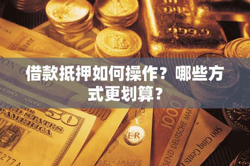 武汉借款抵押如何操作？哪些方式更划算？