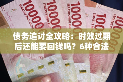 武汉债务追讨全攻略：时效过期后还能要回钱吗？6种合法手段助你维权