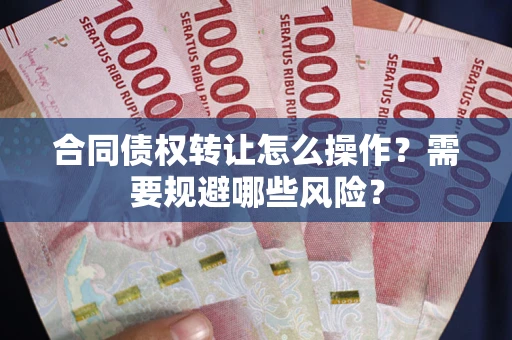 武汉合同债权转让怎么操作？需要规避哪些风险？