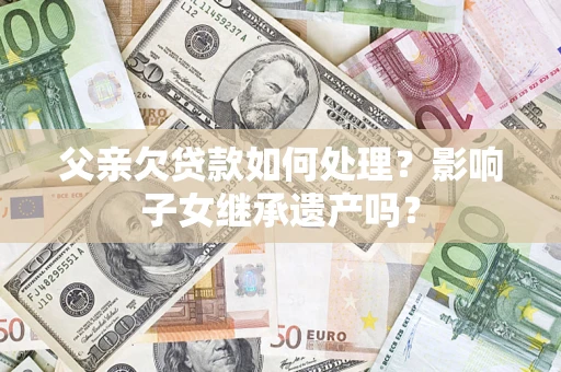 武汉父亲欠贷款如何处理?影响子女继承遗产吗? 武汉父亲欠贷款如何处理?影响子女继承遗产吗?