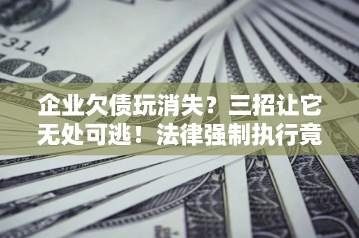 武汉企业欠债玩消失？三招让它无处可逃！法律强制执行竟比讨债公司还狠？